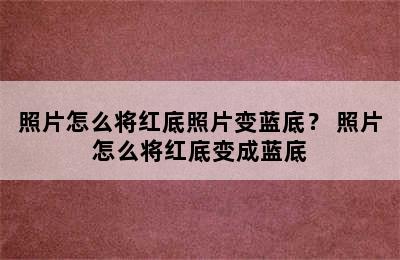 照片怎么将红底照片变蓝底？ 照片怎么将红底变成蓝底